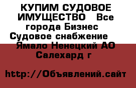 КУПИМ СУДОВОЕ ИМУЩЕСТВО - Все города Бизнес » Судовое снабжение   . Ямало-Ненецкий АО,Салехард г.